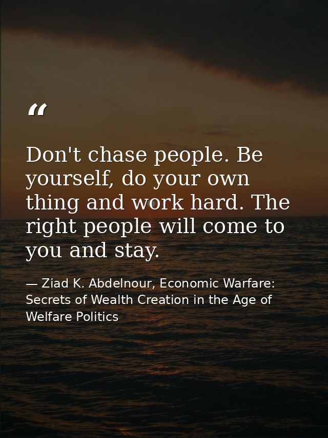 Don't chase people. Be yourself, do your own thing and work hard. The right people will come to you and stay. — Ziad K. Abdelnour, Economic Warfare: Secrets of Wealth Creation in the Age of Welfare Politics