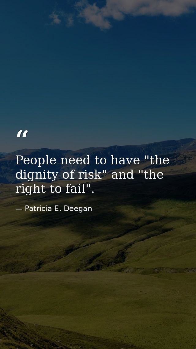 People need to have "the dignity of risk" and "the right to fail". — Patricia E. Deegan