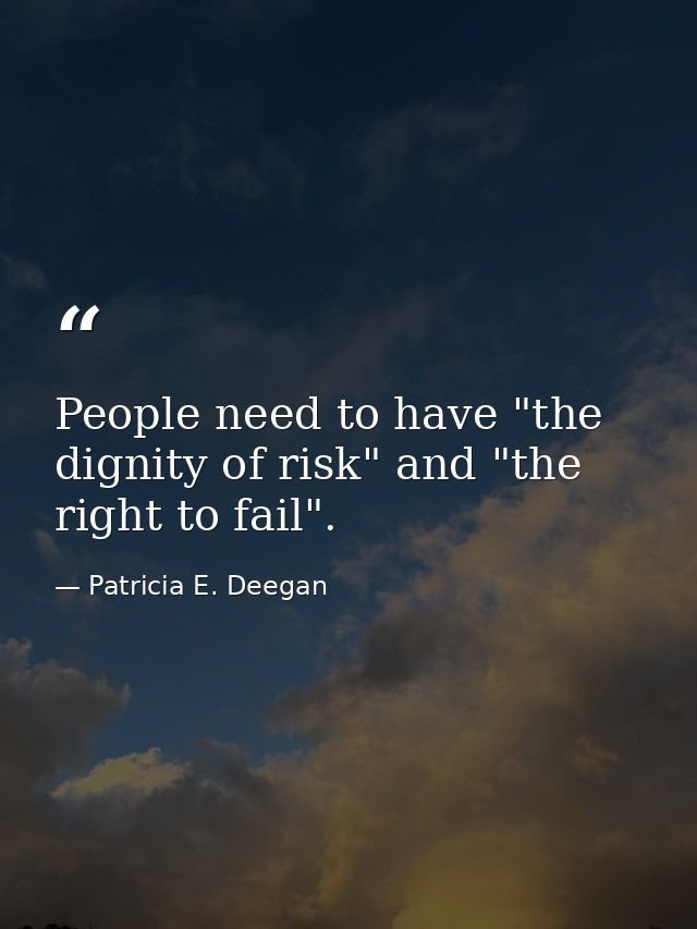 People need to have "the dignity of risk" and "the right to fail". — Patricia E. Deegan