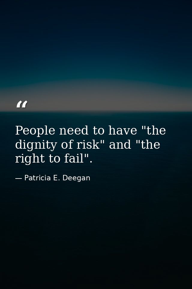 People need to have "the dignity of risk" and "the right to fail". — Patricia E. Deegan
