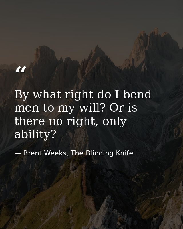 By what right do I bend men to my will? Or is there no right, only ability? — Brent Weeks, The Blinding Knife