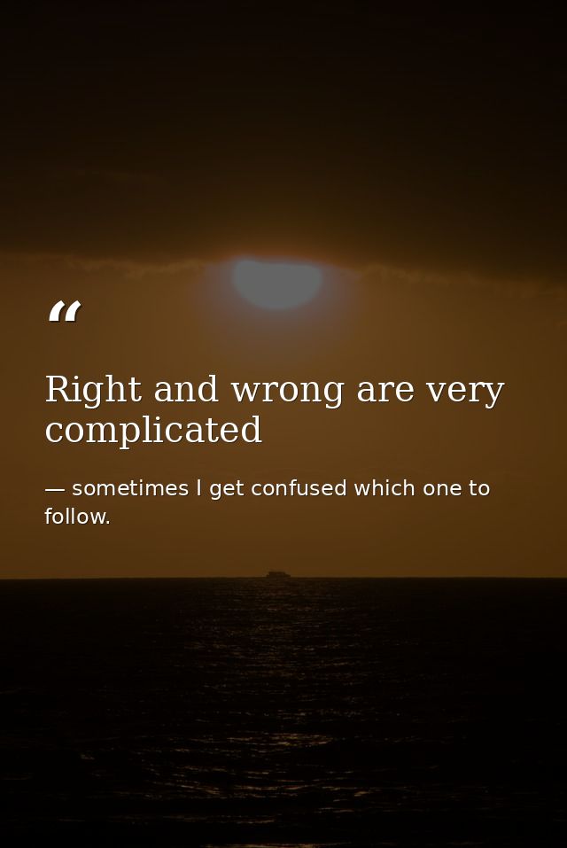 Right and wrong are very complicated — sometimes I get confused which one to follow.