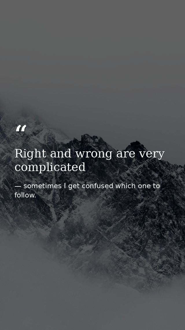 Right and wrong are very complicated — sometimes I get confused which one to follow.