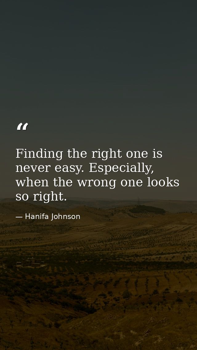 Finding the right one is never easy. Especially, when the wrong one looks so right. — Hanifa Johnson