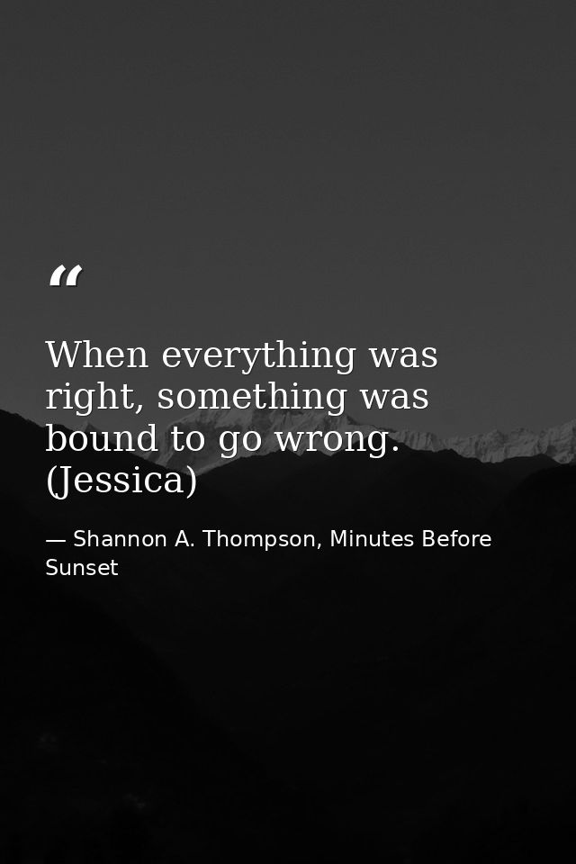 When everything was right, something was bound to go wrong. (Jessica) — Shannon A. Thompson, Minutes Before Sunset
