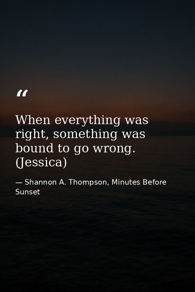 When everything was right, something was bound to go wrong. (Jessica) — Shannon A. Thompson, Minutes Before Sunset