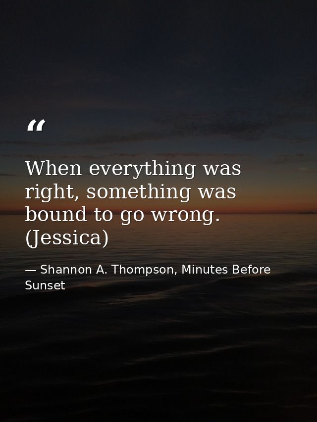 When everything was right, something was bound to go wrong. (Jessica) — Shannon A. Thompson, Minutes Before Sunset