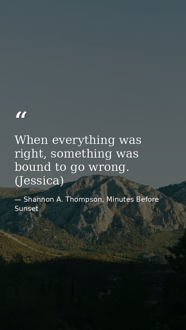 When everything was right, something was bound to go wrong. (Jessica) — Shannon A. Thompson, Minutes Before Sunset