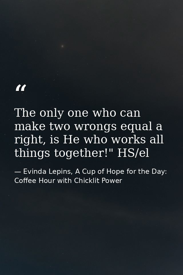 The only one who can make two wrongs equal a right, is He who works all things together!" HS/el — Evinda Lepins, A Cup of Hope for the Day: Coffee Hour with Chicklit Power