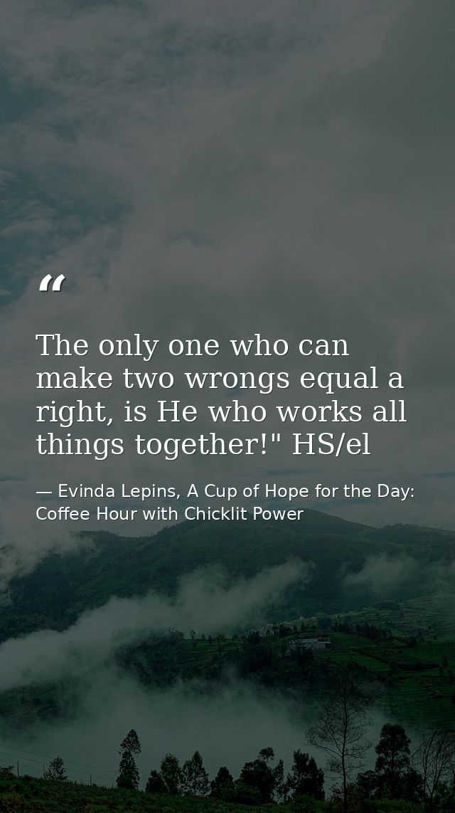 The only one who can make two wrongs equal a right, is He who works all things together!" HS/el — Evinda Lepins, A Cup of Hope for the Day: Coffee Hour with Chicklit Power