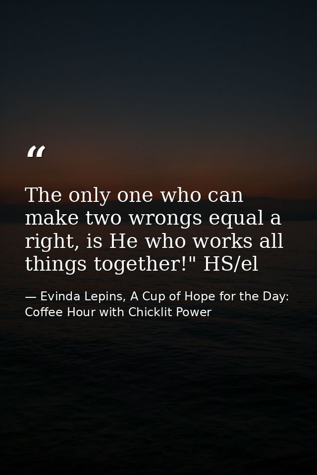 The only one who can make two wrongs equal a right, is He who works all things together!" HS/el — Evinda Lepins, A Cup of Hope for the Day: Coffee Hour with Chicklit Power