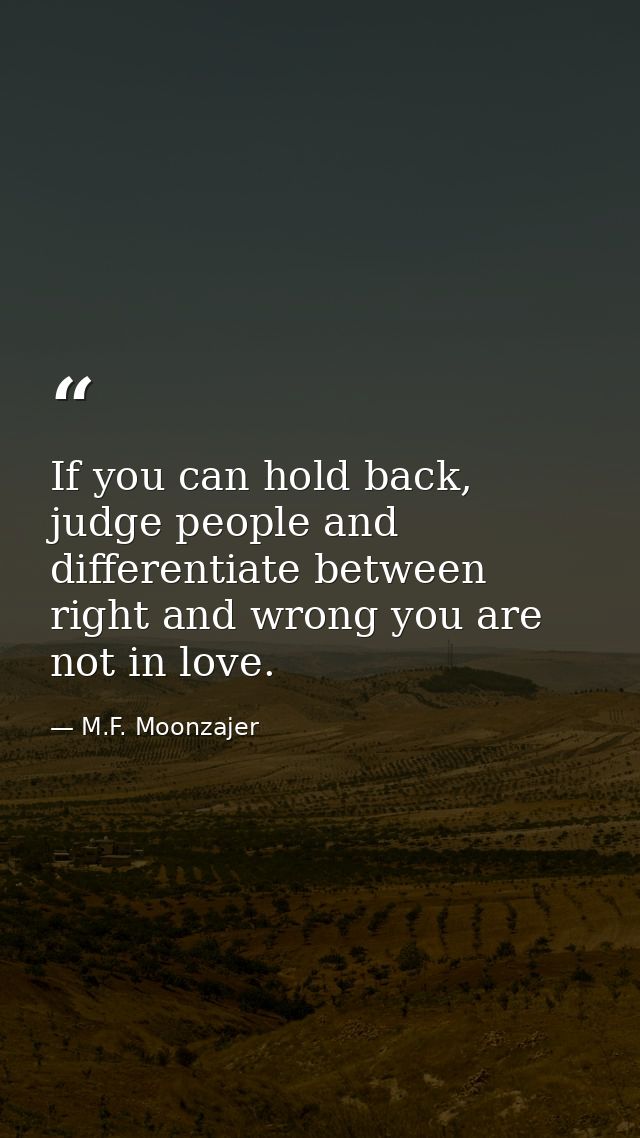 If you can hold back, judge people and differentiate between right and wrong you are not in love. — M.F. Moonzajer