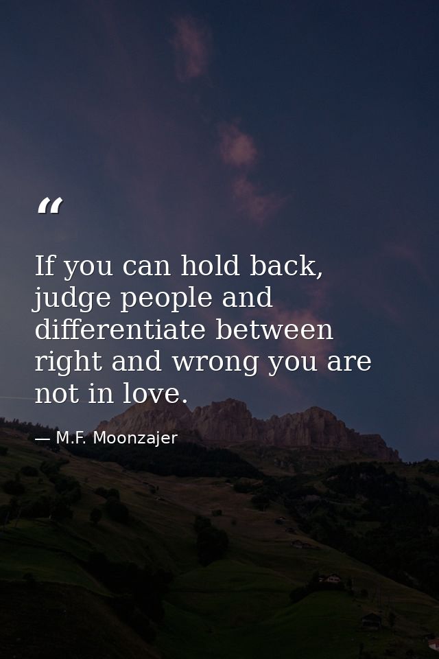 If you can hold back, judge people and differentiate between right and wrong you are not in love. — M.F. Moonzajer