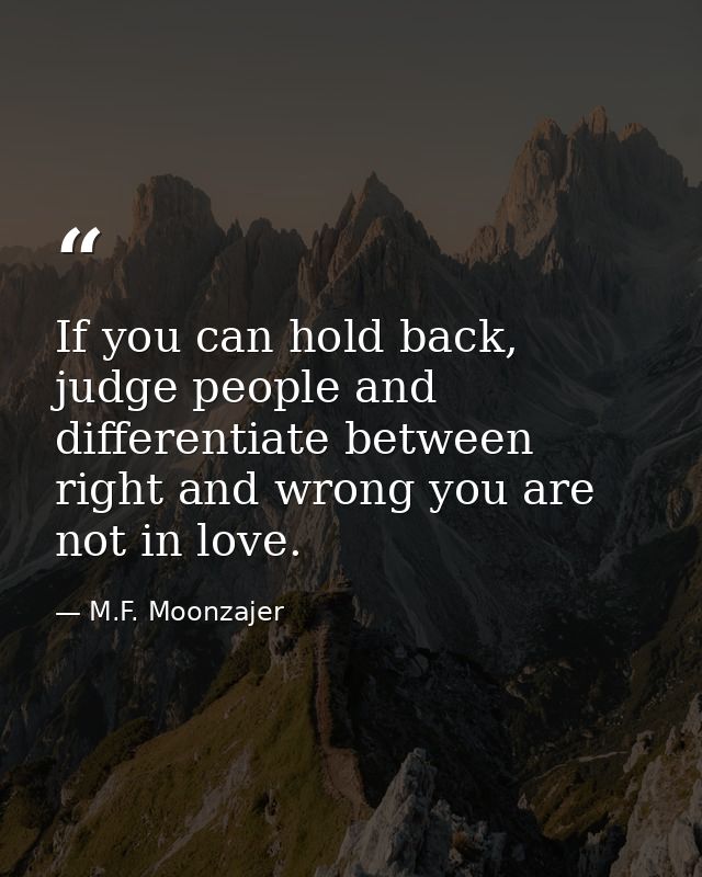 If you can hold back, judge people and differentiate between right and wrong you are not in love. — M.F. Moonzajer