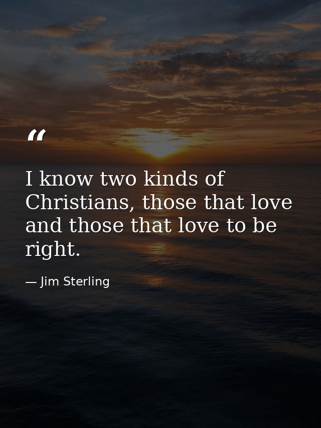 I know two kinds of Christians, those that love and those that love to be right. — Jim Sterling