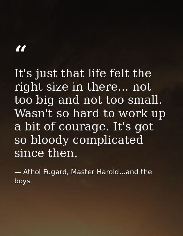 It's just that life felt the right size in there... not too big and not too small. Wasn't so hard to work up a bit of co — Athol Fugard, Master Harold...and the boys