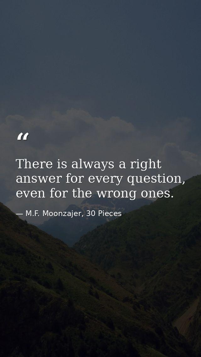 There is always a right answer for every question, even for the wrong ones. — M.F. Moonzajer, 30 Pieces