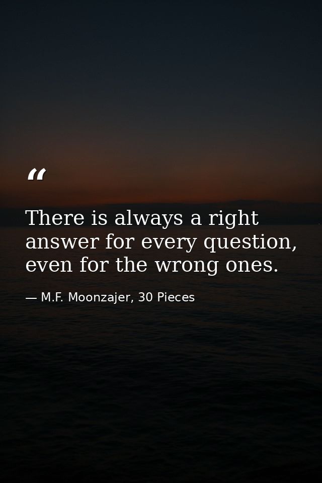 There is always a right answer for every question, even for the wrong ones. — M.F. Moonzajer, 30 Pieces