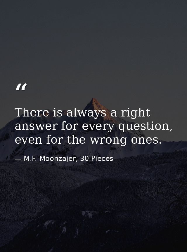 There is always a right answer for every question, even for the wrong ones. — M.F. Moonzajer, 30 Pieces