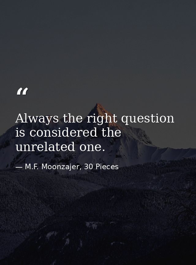 Always the right question is considered the unrelated one. — M.F. Moonzajer, 30 Pieces