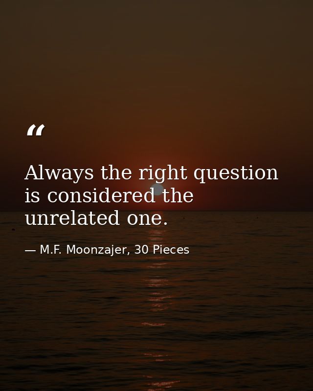 Always the right question is considered the unrelated one. — M.F. Moonzajer, 30 Pieces