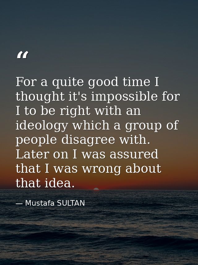For a quite good time I thought it's impossible for I to be right with an ideology which a group of people disagree with — Mustafa SULTAN