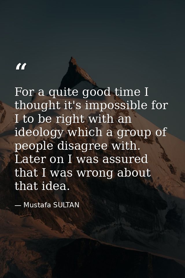 For a quite good time I thought it's impossible for I to be right with an ideology which a group of people disagree with — Mustafa SULTAN