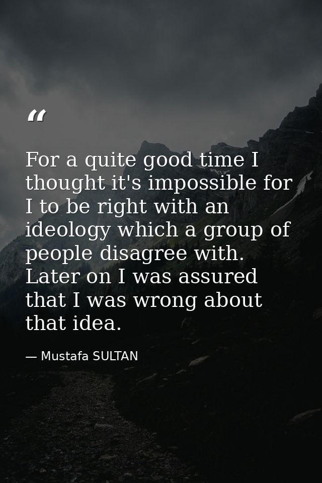 For a quite good time I thought it's impossible for I to be right with an ideology which a group of people disagree with — Mustafa SULTAN