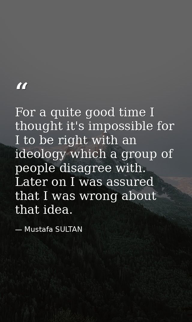 For a quite good time I thought it's impossible for I to be right with an ideology which a group of people disagree with — Mustafa SULTAN