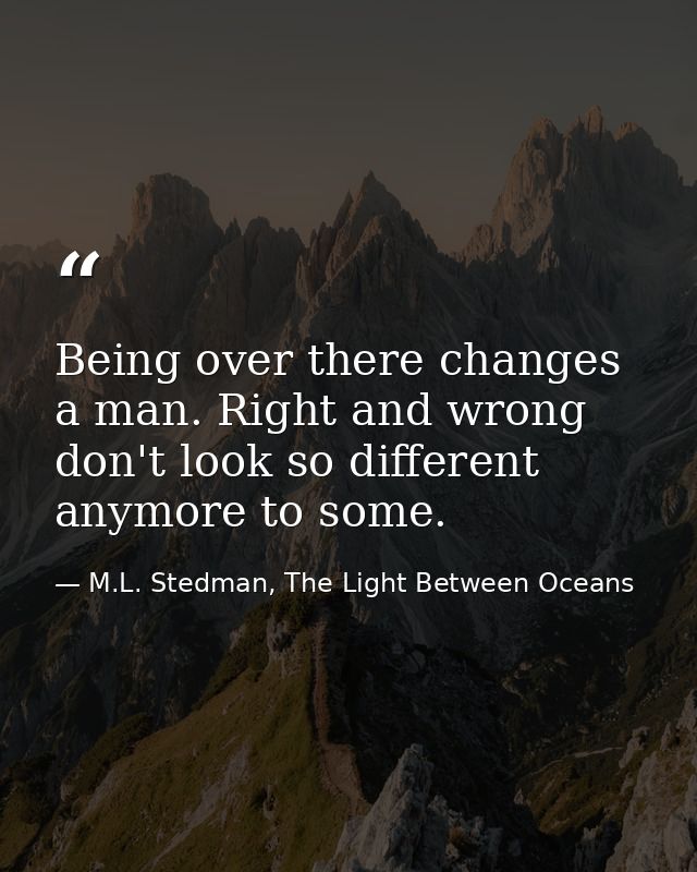 Being over there changes a man. Right and wrong don't look so different anymore to some. — M.L. Stedman, The Light Between Oceans