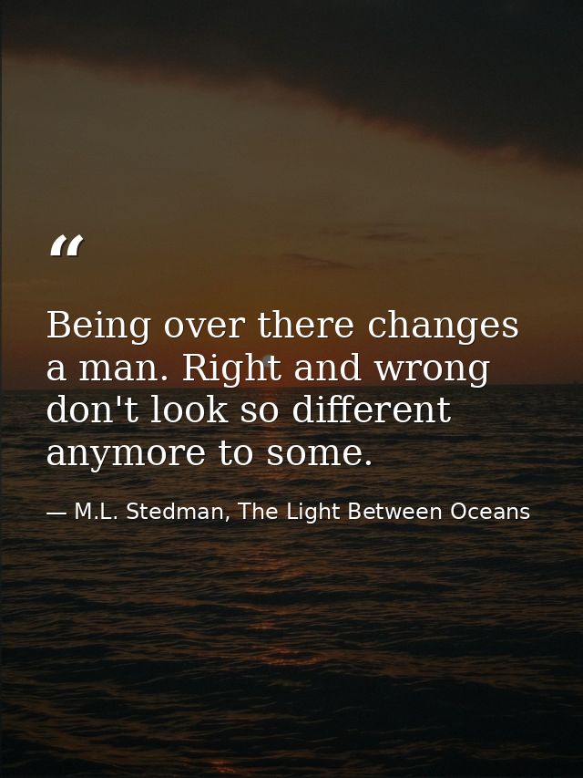 Being over there changes a man. Right and wrong don't look so different anymore to some. — M.L. Stedman, The Light Between Oceans