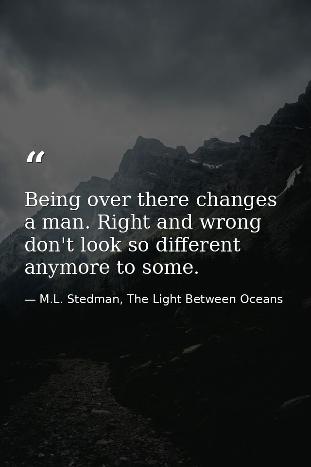 Being over there changes a man. Right and wrong don't look so different anymore to some. — M.L. Stedman, The Light Between Oceans