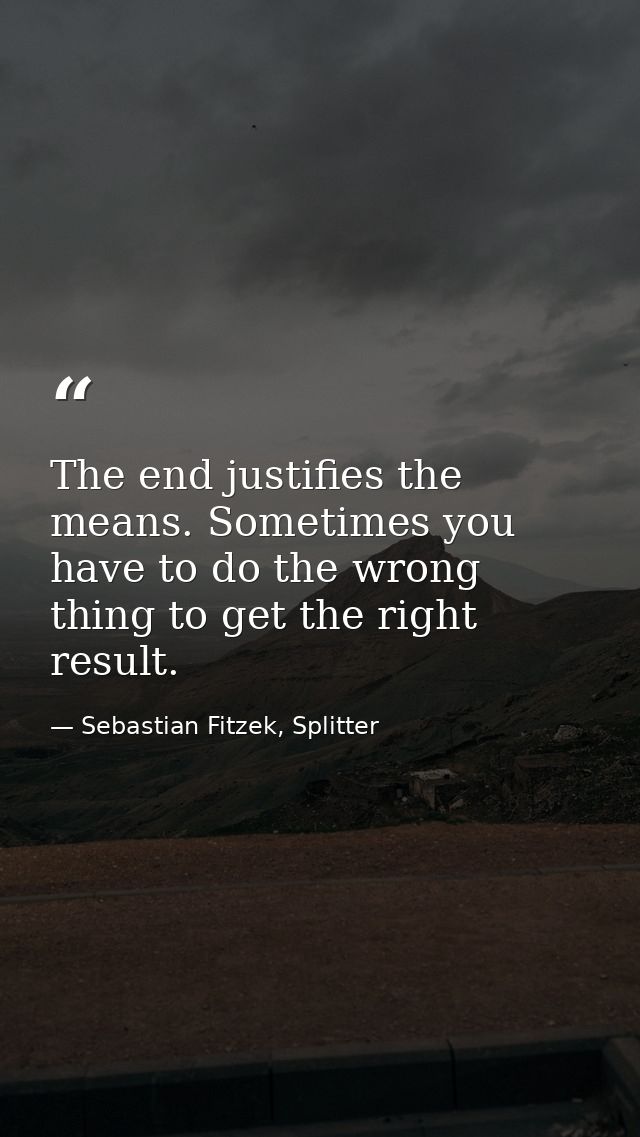 The end justifies the means. Sometimes you have to do the wrong thing to get the right result. — Sebastian Fitzek, Splitter