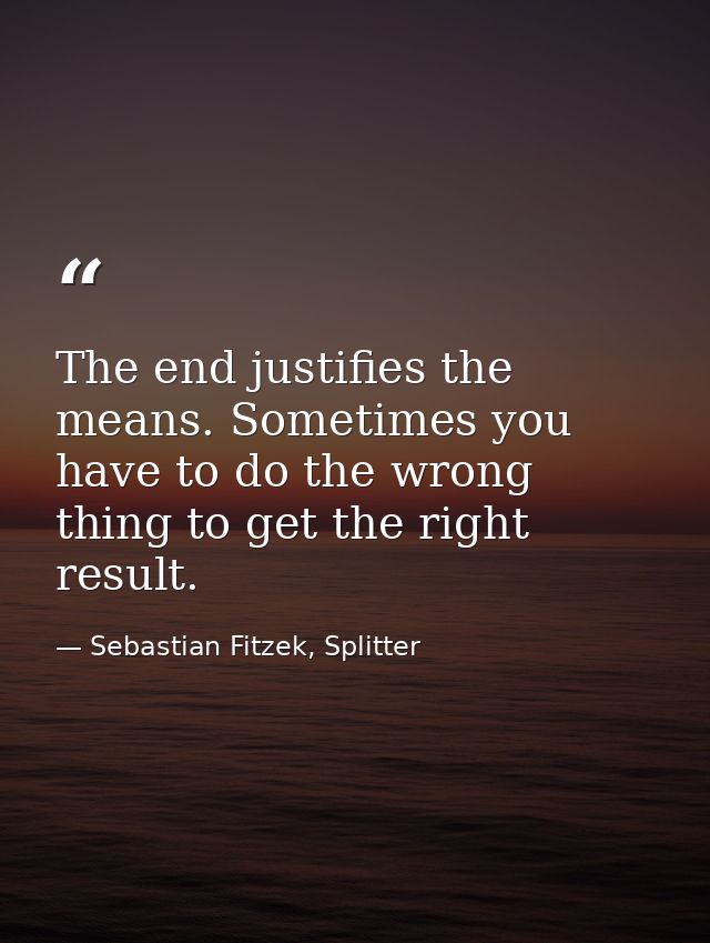 The end justifies the means. Sometimes you have to do the wrong thing to get the right result. — Sebastian Fitzek, Splitter