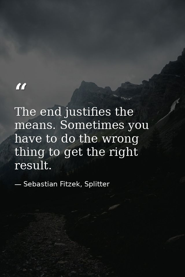 The end justifies the means. Sometimes you have to do the wrong thing to get the right result. — Sebastian Fitzek, Splitter