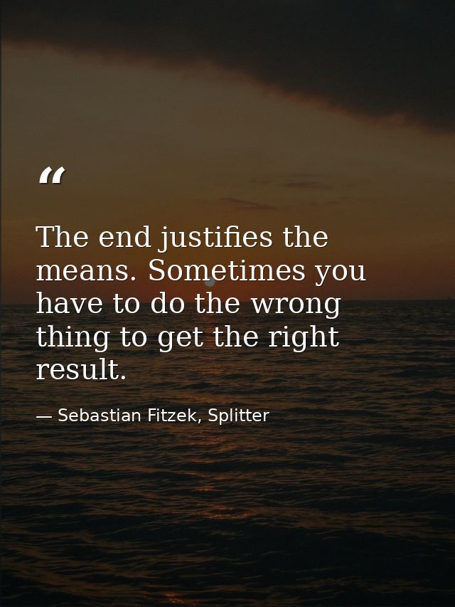 The end justifies the means. Sometimes you have to do the wrong thing to get the right result. — Sebastian Fitzek, Splitter