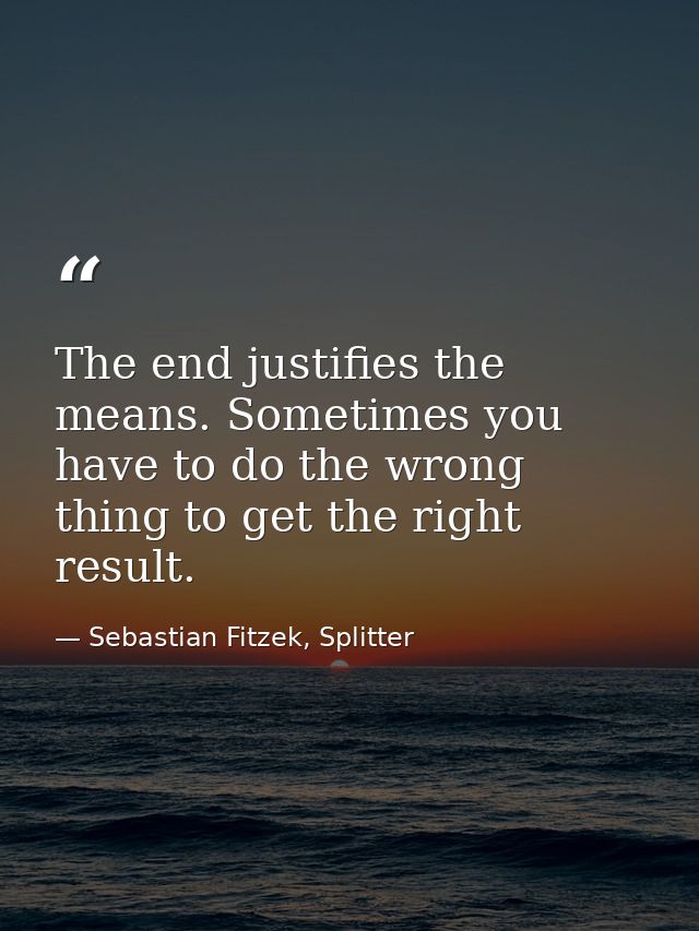 The end justifies the means. Sometimes you have to do the wrong thing to get the right result. — Sebastian Fitzek, Splitter