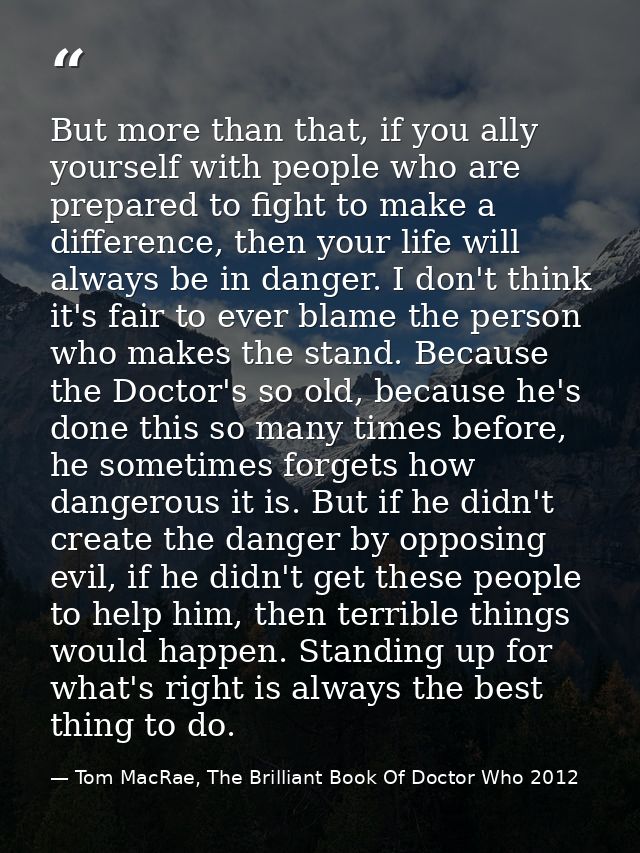 But more than that, if you ally yourself with people who are prepared to fight to make a difference, then your life will — Tom MacRae, The Brilliant Book Of Doctor Who 2012