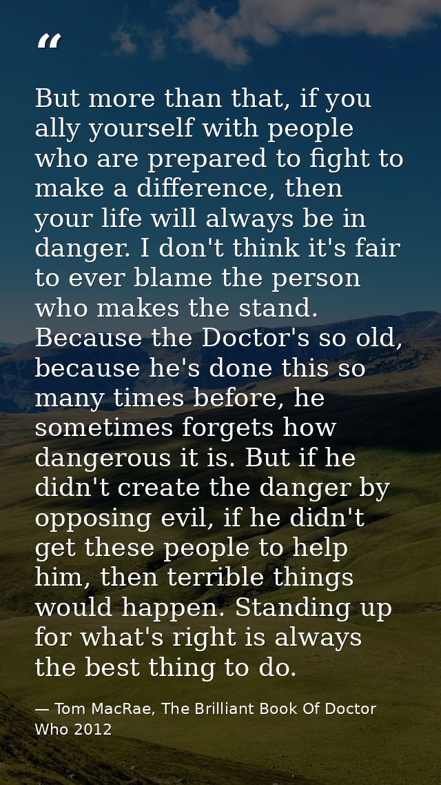 But more than that, if you ally yourself with people who are prepared to fight to make a difference, then your life will — Tom MacRae, The Brilliant Book Of Doctor Who 2012
