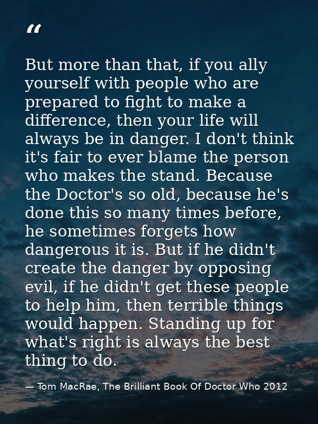 But more than that, if you ally yourself with people who are prepared to fight to make a difference, then your life will — Tom MacRae, The Brilliant Book Of Doctor Who 2012