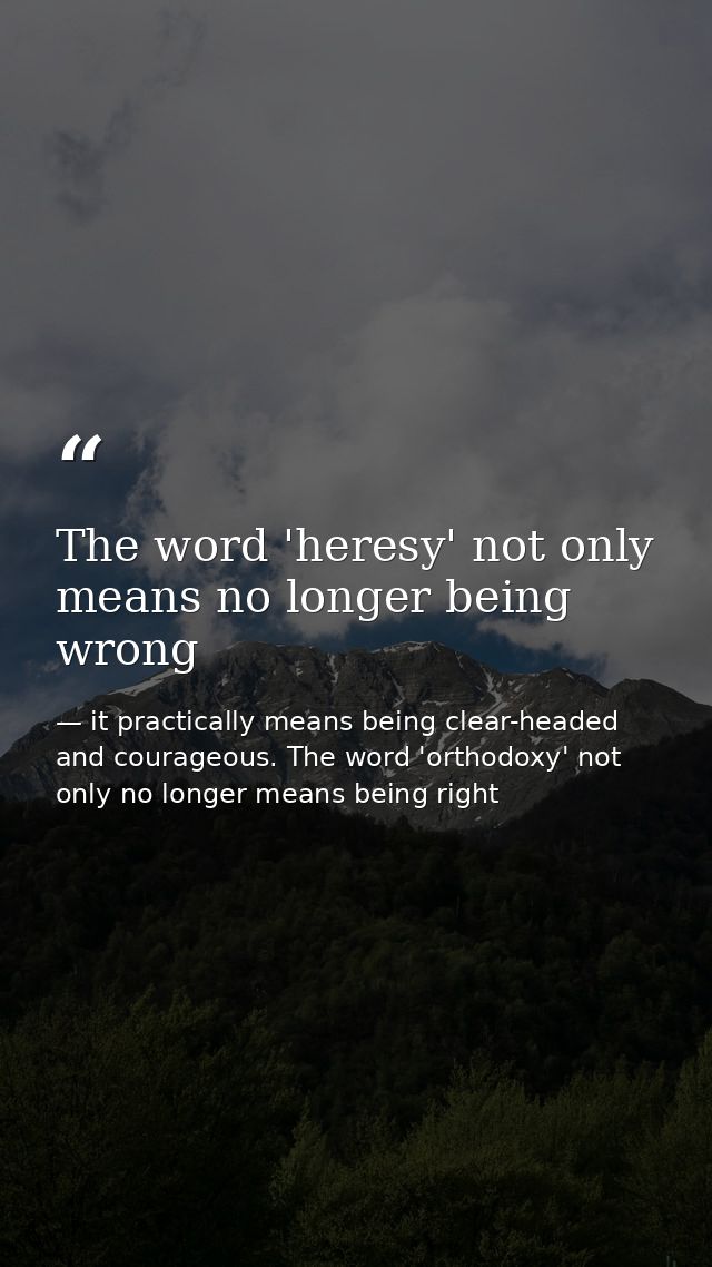 The word 'heresy' not only means no longer being wrong — it practically means being clear-headed and courageous. The word 'orthodoxy' not only no longer means being right