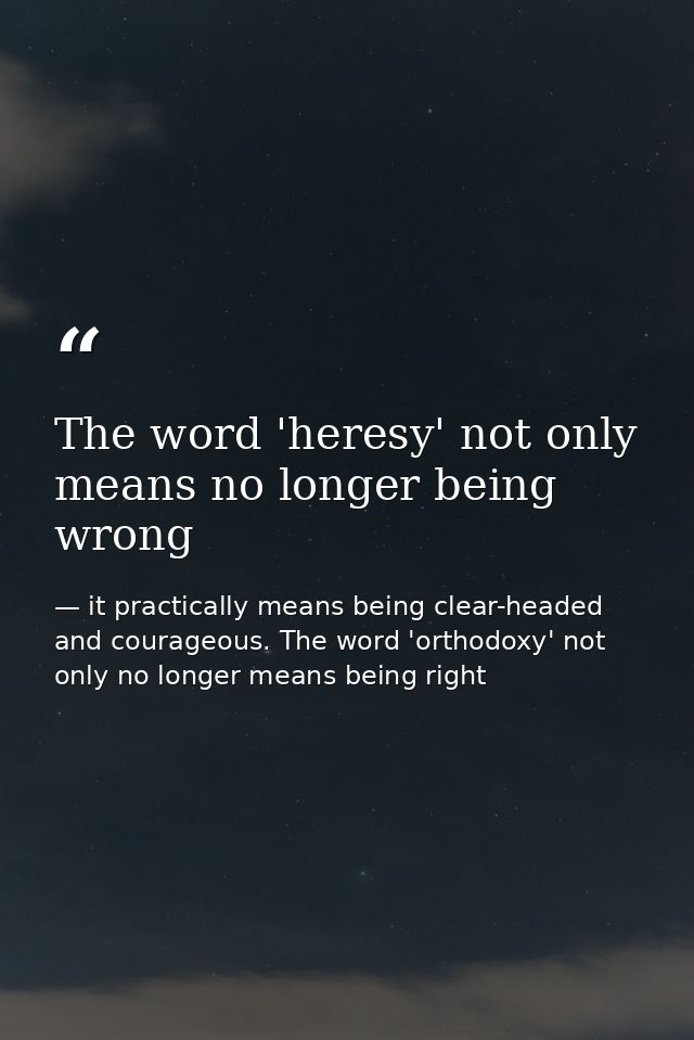 The word 'heresy' not only means no longer being wrong — it practically means being clear-headed and courageous. The word 'orthodoxy' not only no longer means being right