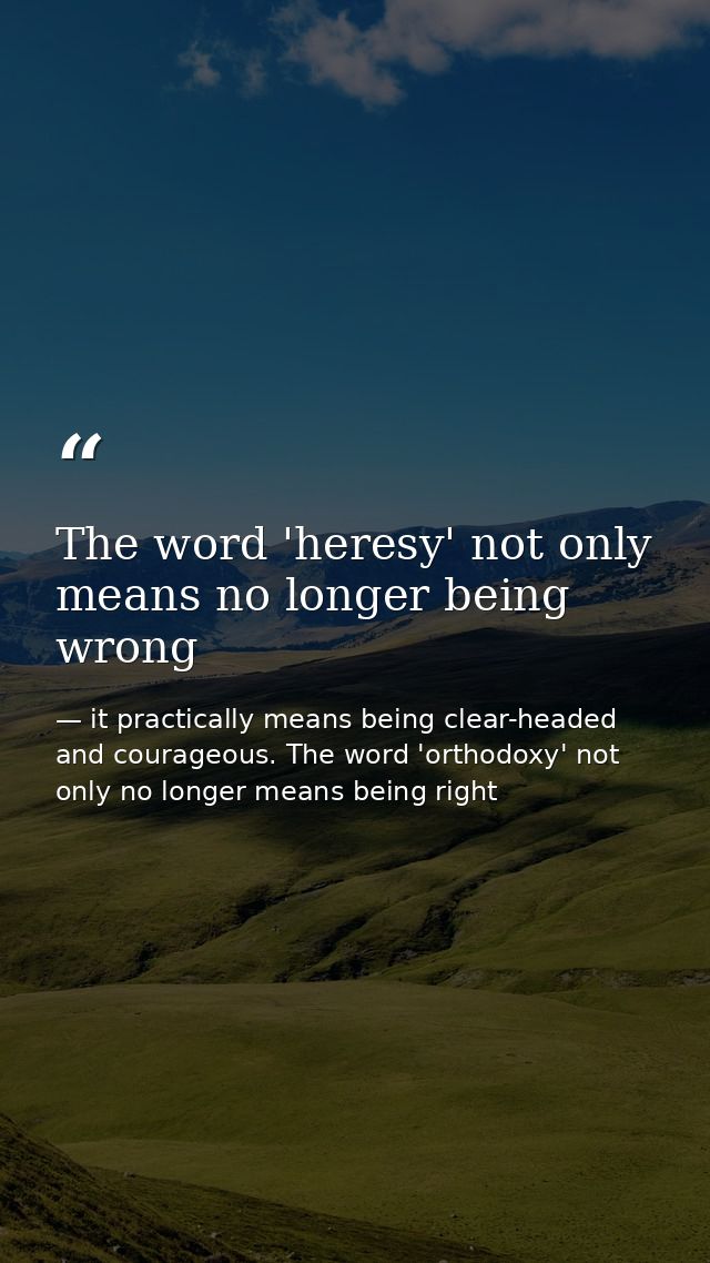 The word 'heresy' not only means no longer being wrong — it practically means being clear-headed and courageous. The word 'orthodoxy' not only no longer means being right