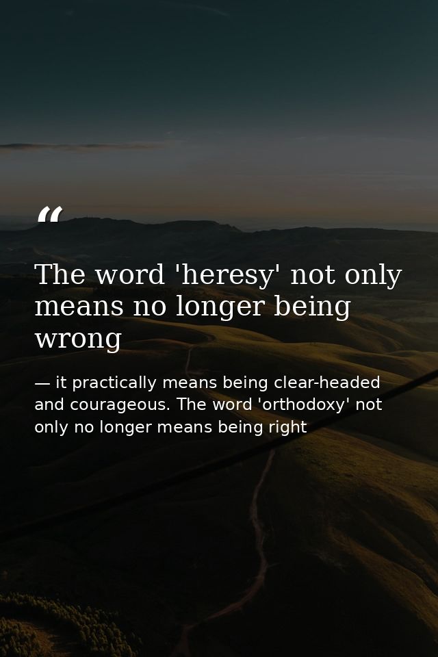 The word 'heresy' not only means no longer being wrong — it practically means being clear-headed and courageous. The word 'orthodoxy' not only no longer means being right