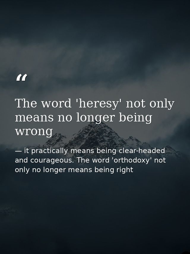 The word 'heresy' not only means no longer being wrong — it practically means being clear-headed and courageous. The word 'orthodoxy' not only no longer means being right