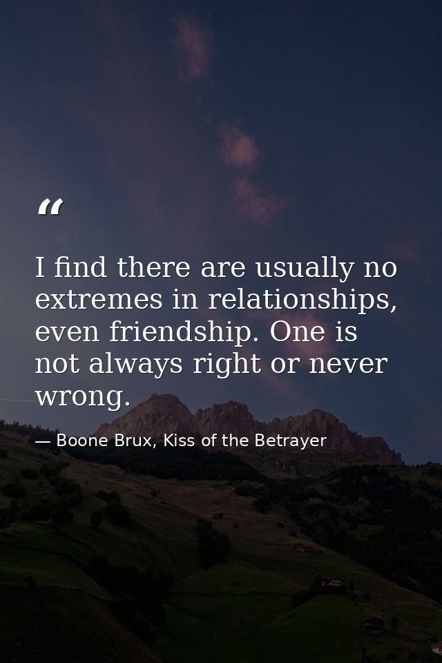 I find there are usually no extremes in relationships, even friendship. One is not always right or never wrong. — Boone Brux, Kiss of the Betrayer