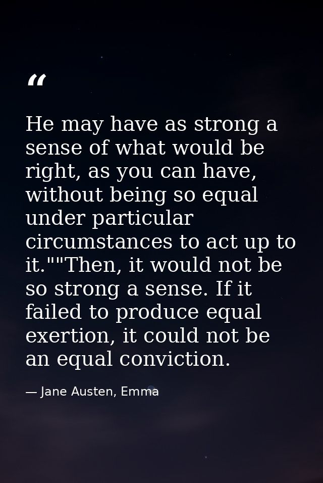 He may have as strong a sense of what would be right, as you can have, without being so equal under particular circumsta — Jane Austen, Emma
