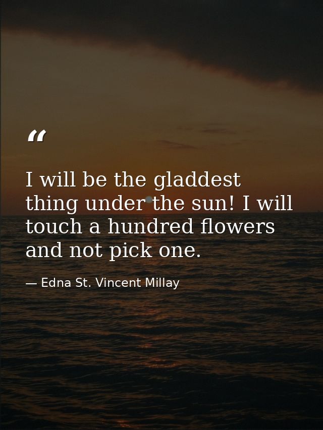 I will be the gladdest thing under the sun! I will touch a hundred flowers and not pick one. — Edna St. Vincent Millay