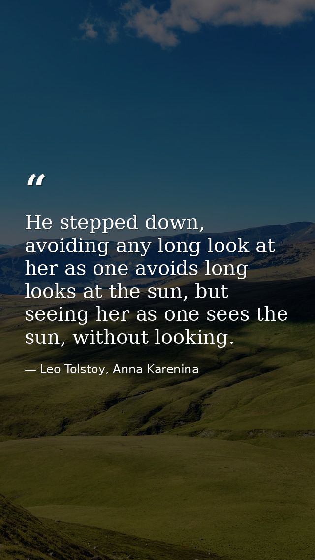 He stepped down, avoiding any long look at her as one avoids long looks at the sun, but seeing her as one sees the sun,  — Leo Tolstoy, Anna Karenina