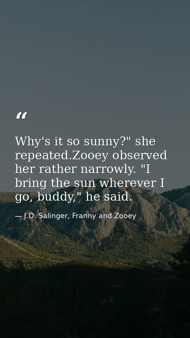 Why's it so sunny?" she repeated.Zooey observed her rather narrowly. "I bring the sun wherever I go, buddy," he said. — J.D. Salinger, Franny and Zooey
